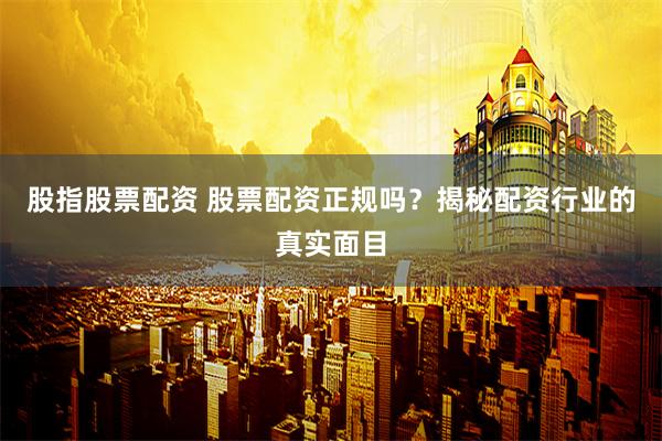 股指股票配资 股票配资正规吗？揭秘配资行业的真实面目