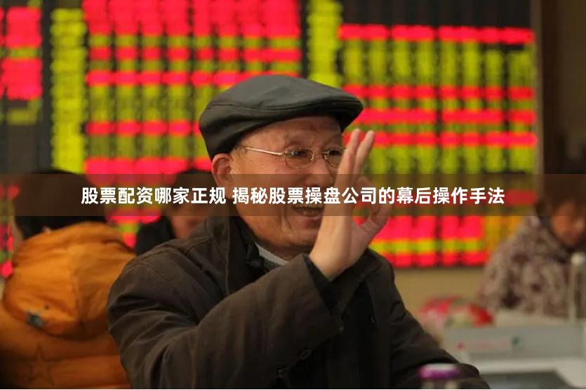 股票配资哪家正规 揭秘股票操盘公司的幕后操作手法