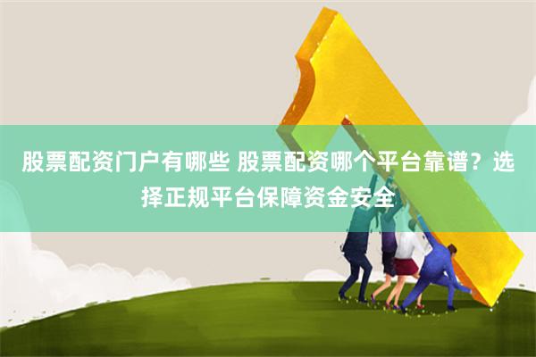 股票配资门户有哪些 股票配资哪个平台靠谱？选择正规平台保障资金安全