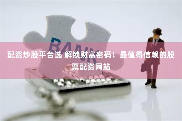 配资炒股平台选 解锁财富密码！最值得信赖的股票配资网站