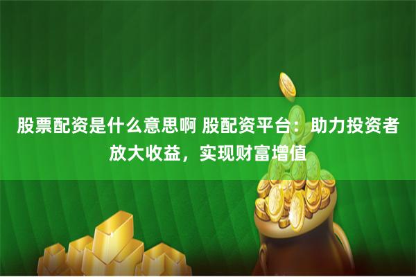 股票配资是什么意思啊 股配资平台：助力投资者放大收益，实现财富增值