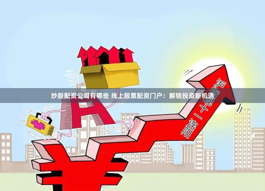 炒股配资公司有哪些 线上股票配资门户：解锁投资新机遇