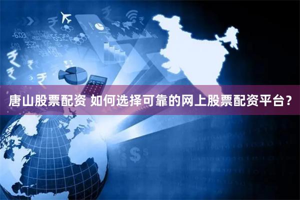 唐山股票配资 如何选择可靠的网上股票配资平台？