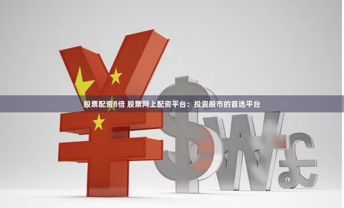 股票配资8倍 股票网上配资平台：投资股市的首选平台