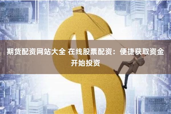 期货配资网站大全 在线股票配资：便捷获取资金开始投资