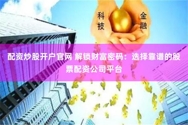 配资炒股开户官网 解锁财富密码：选择靠谱的股票配资公司平台