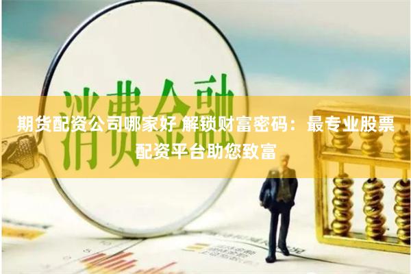 期货配资公司哪家好 解锁财富密码：最专业股票配资平台助您致富