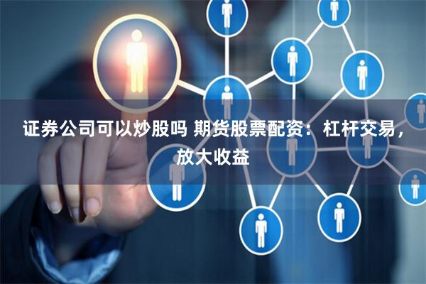 证券公司可以炒股吗 期货股票配资：杠杆交易，放大收益