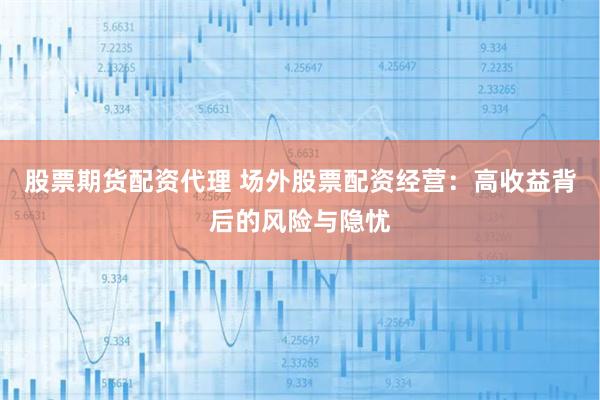 股票期货配资代理 场外股票配资经营：高收益背后的风险与隐忧