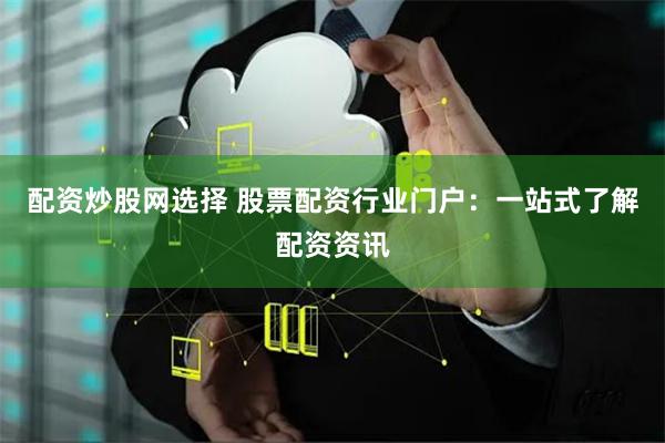 配资炒股网选择 股票配资行业门户：一站式了解配资资讯