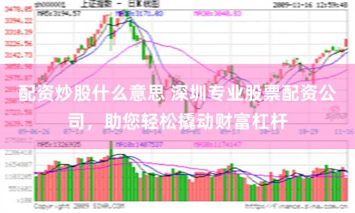配资炒股什么意思 深圳专业股票配资公司，助您轻松撬动财富杠杆
