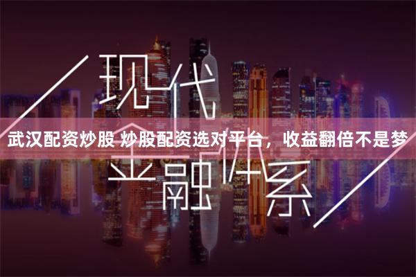 武汉配资炒股 炒股配资选对平台，收益翻倍不是梦