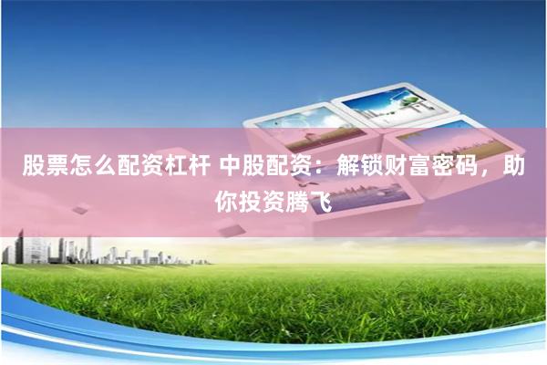 股票怎么配资杠杆 中股配资：解锁财富密码，助你投资腾飞
