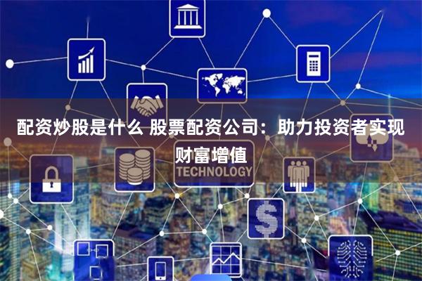 配资炒股是什么 股票配资公司：助力投资者实现财富增值