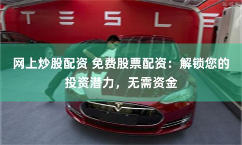网上炒股配资 免费股票配资：解锁您的投资潜力，无需资金