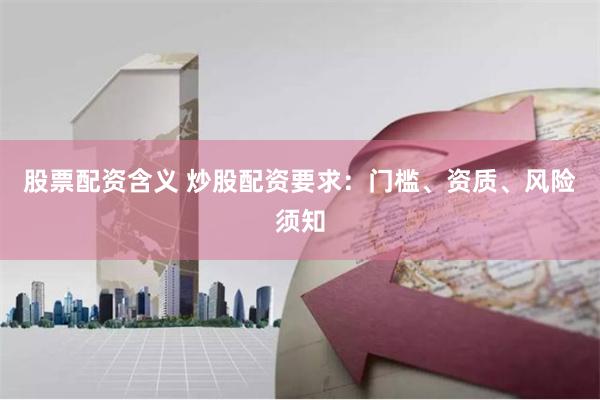 股票配资含义 炒股配资要求：门槛、资质、风险须知