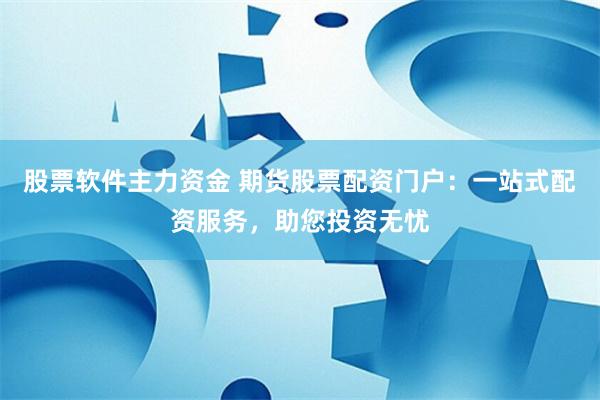 股票软件主力资金 期货股票配资门户：一站式配资服务，助您投资无忧