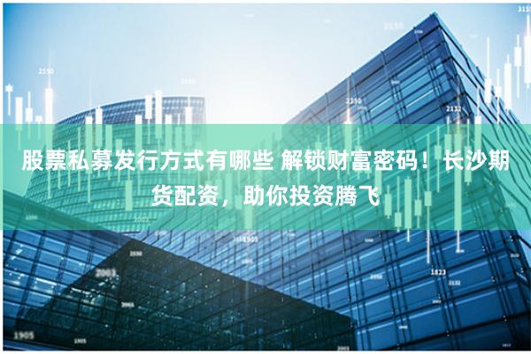 股票私募发行方式有哪些 解锁财富密码！长沙期货配资，助你投资腾飞