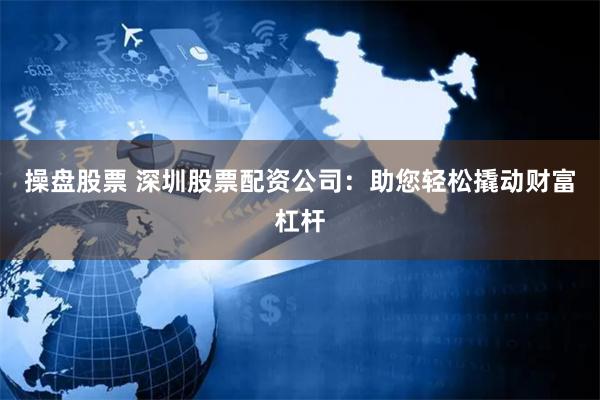 操盘股票 深圳股票配资公司：助您轻松撬动财富杠杆