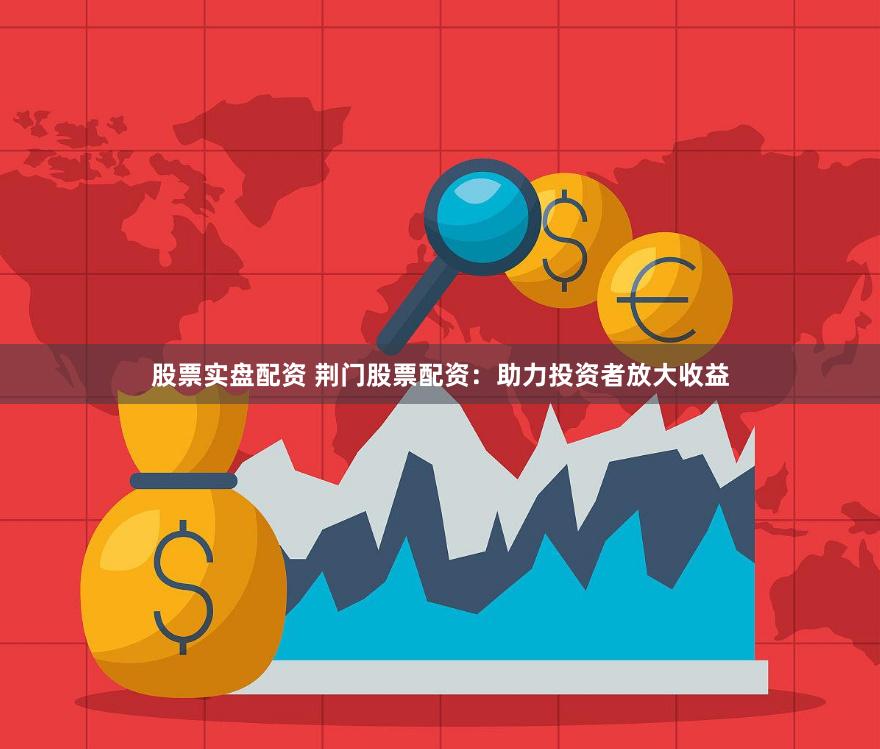股票实盘配资 荆门股票配资：助力投资者放大收益