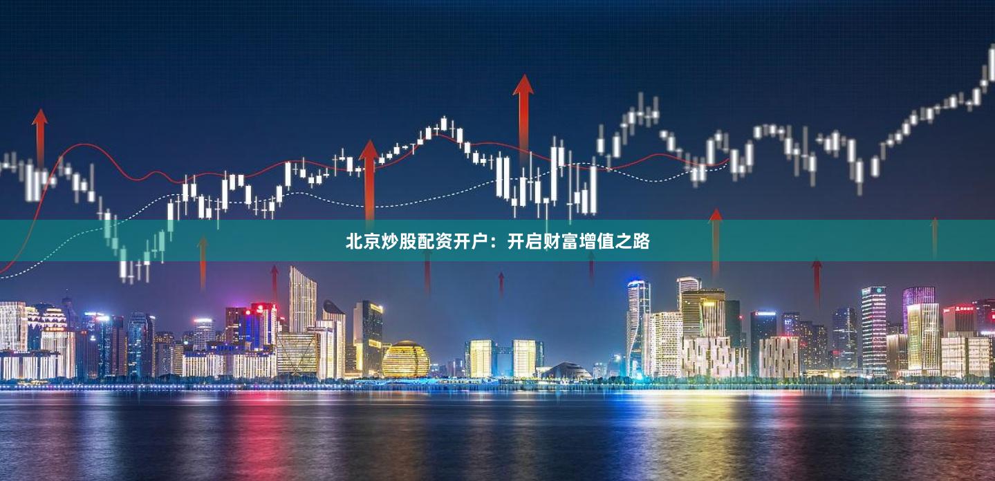 北京炒股配资开户：开启财富增值之路