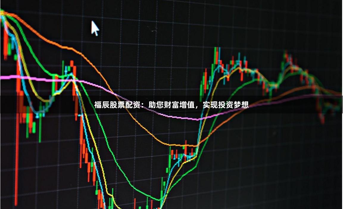 福辰股票配资：助您财富增值，实现投资梦想