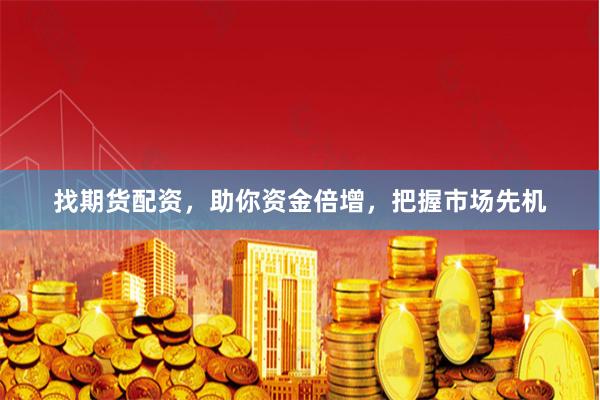 找期货配资，助你资金倍增，把握市场先机