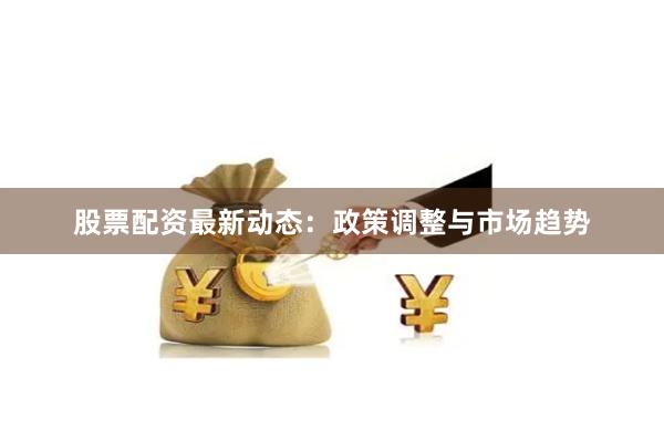 股票配资最新动态：政策调整与市场趋势