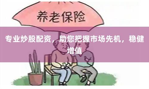 专业炒股配资，助您把握市场先机，稳健增值