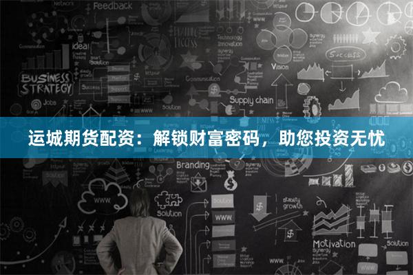 运城期货配资：解锁财富密码，助您投资无忧