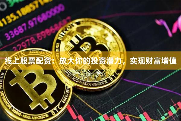 线上股票配资：放大你的投资潜力，实现财富增值