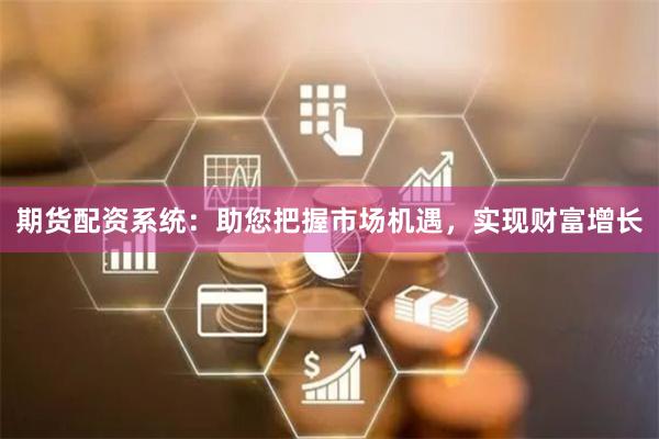 期货配资系统：助您把握市场机遇，实现财富增长
