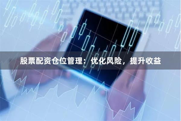 股票配资仓位管理：优化风险，提升收益