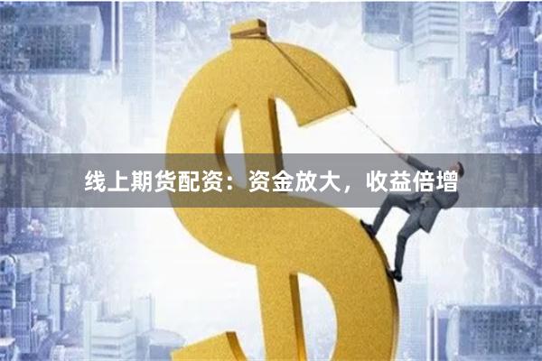 线上期货配资：资金放大，收益倍增