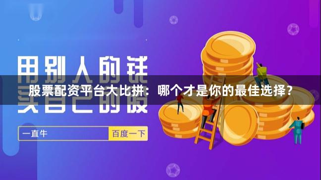 股票配资平台大比拼：哪个才是你的最佳选择？