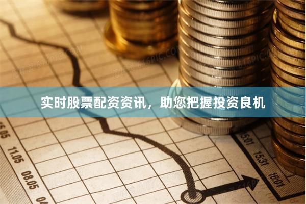 实时股票配资资讯，助您把握投资良机