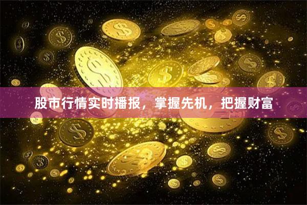 股市行情实时播报，掌握先机，把握财富