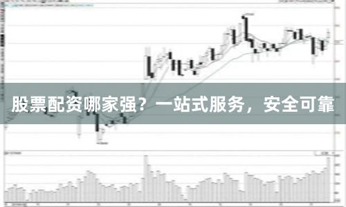 股票配资哪家强？一站式服务，安全可靠