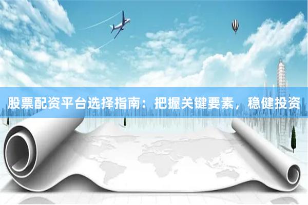股票配资平台选择指南：把握关键要素，稳健投资