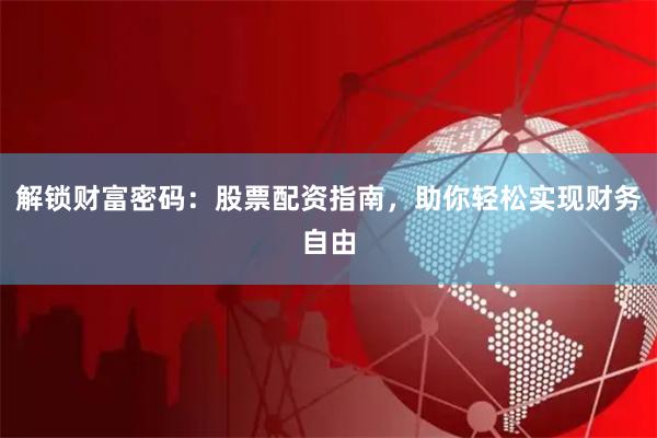 解锁财富密码：股票配资指南，助你轻松实现财务自由