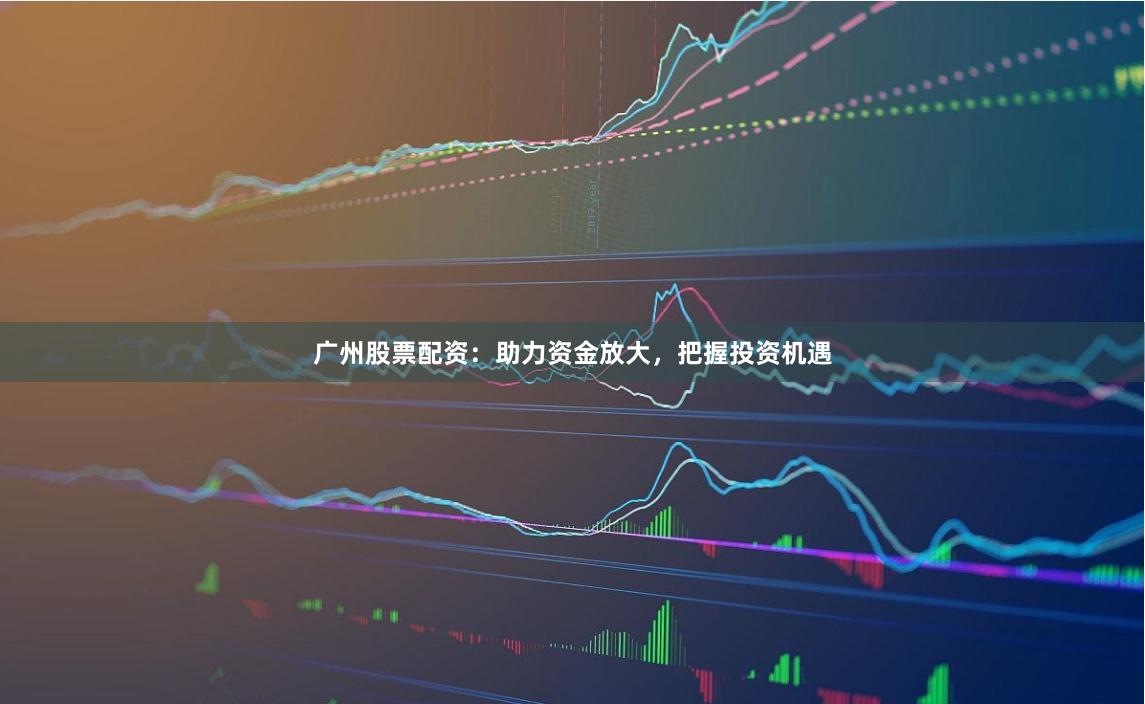 广州股票配资：助力资金放大，把握投资机遇