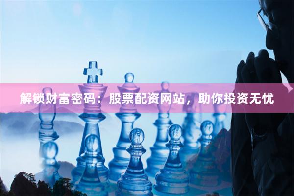 解锁财富密码：股票配资网站，助你投资无忧