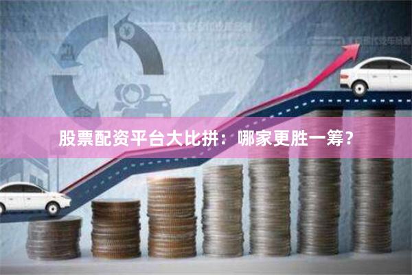 股票配资平台大比拼：哪家更胜一筹？