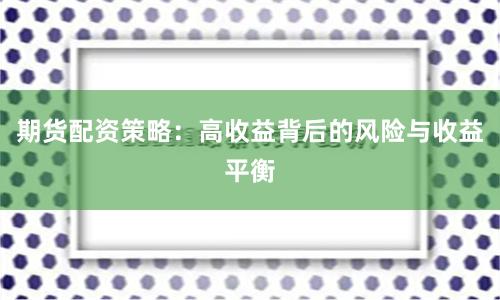 期货配资策略：高收益背后的风险与收益平衡
