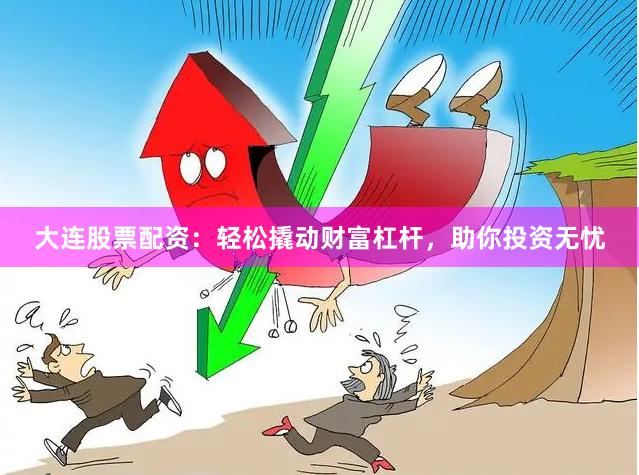 大连股票配资：轻松撬动财富杠杆，助你投资无忧