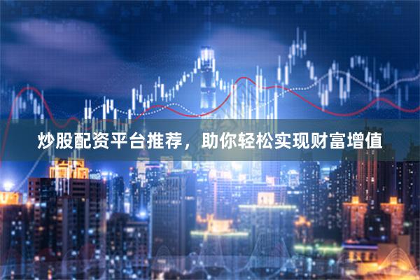 炒股配资平台推荐，助你轻松实现财富增值