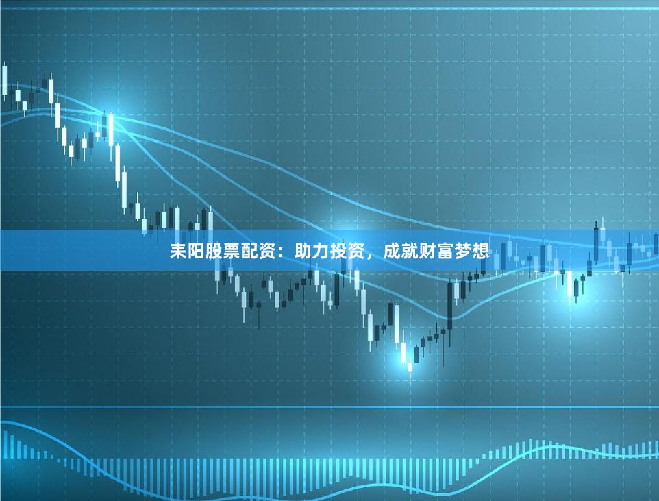耒阳股票配资：助力投资，成就财富梦想
