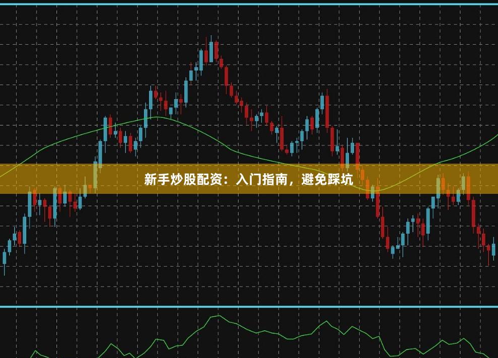 新手炒股配资：入门指南，避免踩坑