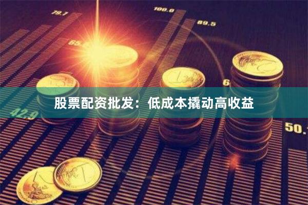 股票配资批发：低成本撬动高收益
