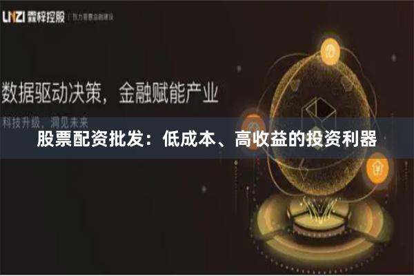 股票配资批发：低成本、高收益的投资利器
